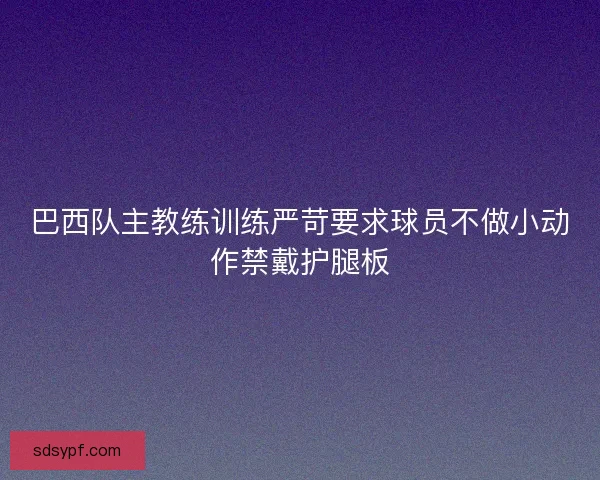 巴西队主教练训练严苛要求球员不做小动作禁戴护腿板