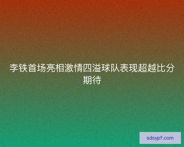 李铁首场亮相激情四溢球队表现超越比分期待