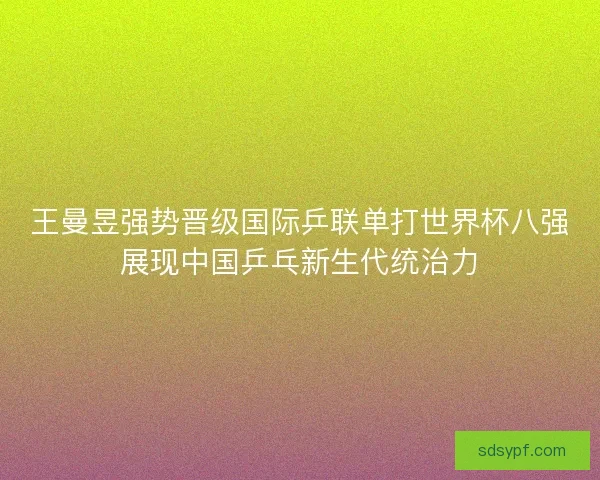 王曼昱强势晋级国际乒联单打世界杯八强展现中国乒乓新生代统治力