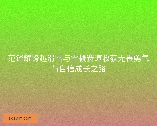 范铎耀跨越滑雪与雪橇赛道收获无畏勇气与自信成长之路