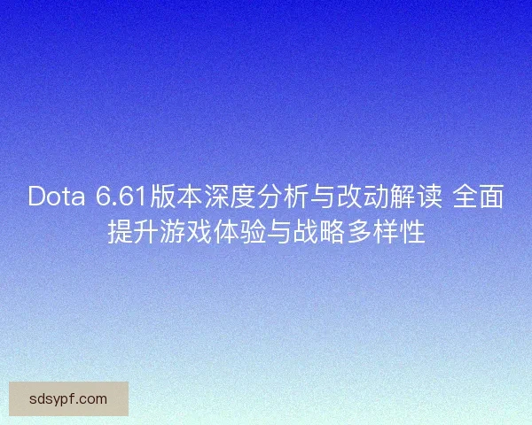 Dota 6.61版本深度分析与改动解读 全面提升游戏体验与战略多样性
